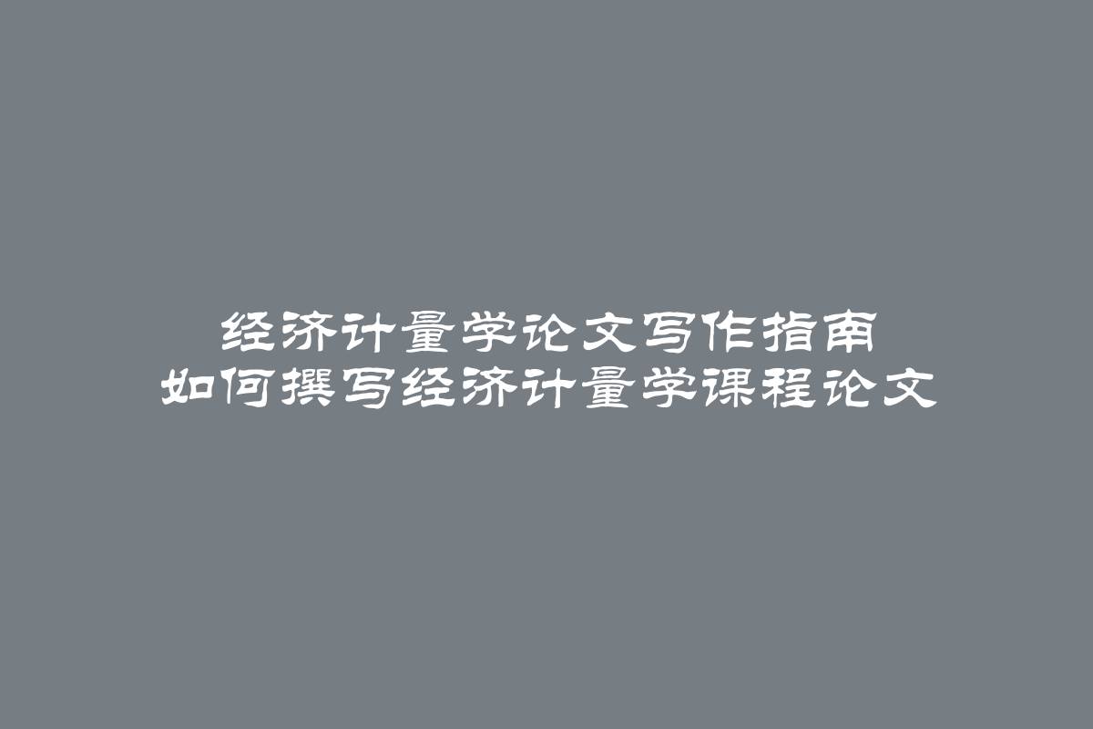 经济计量学论文写作指南 如何撰写经济计量学课程论文