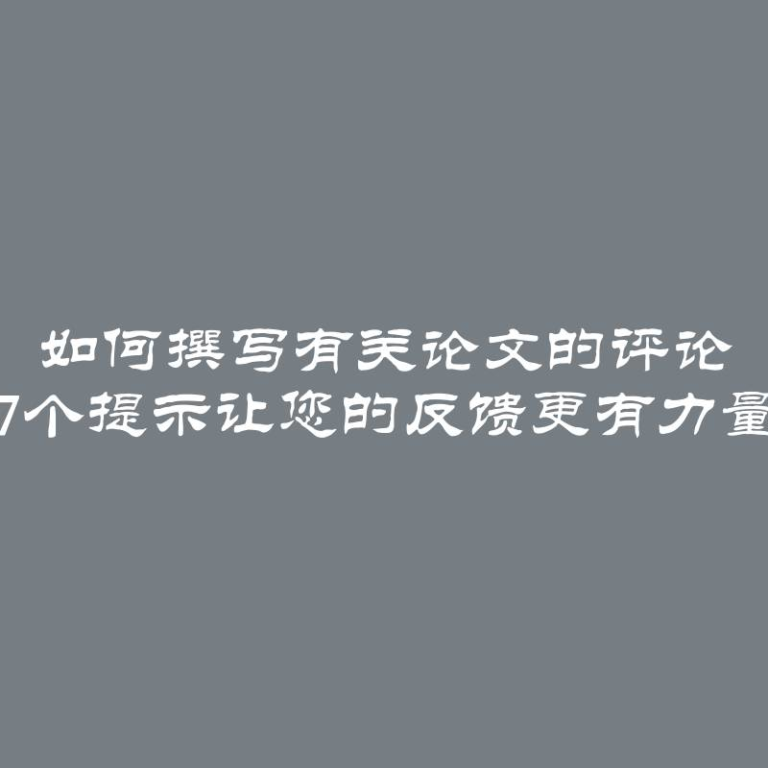 如何撰写有关论文的评论 7个提示让您的反馈更有力量