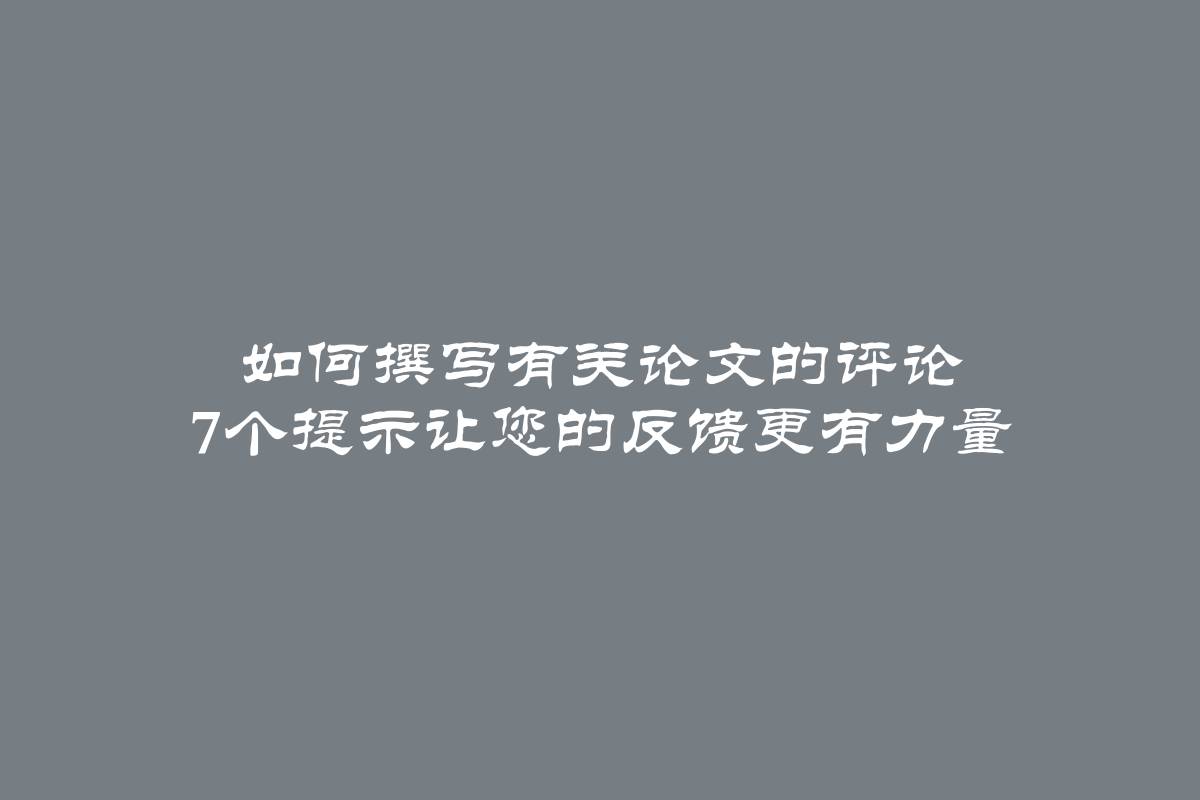 如何撰写有关论文的评论 7个提示让您的反馈更有力量