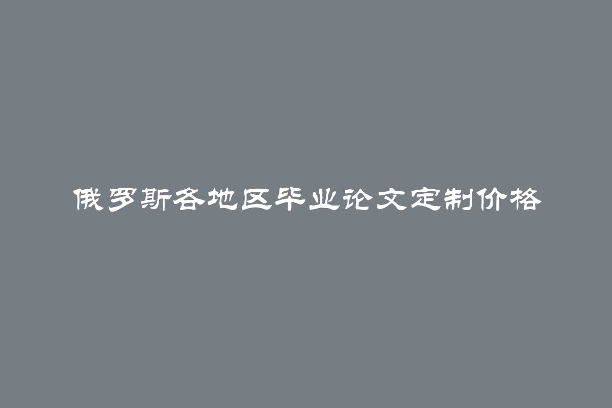 俄罗斯各地区毕业论文定制价格