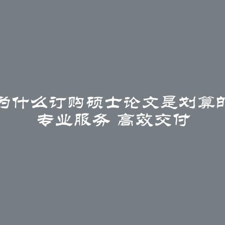 为什么订购硕士论文是划算的 专业服务 高效交付