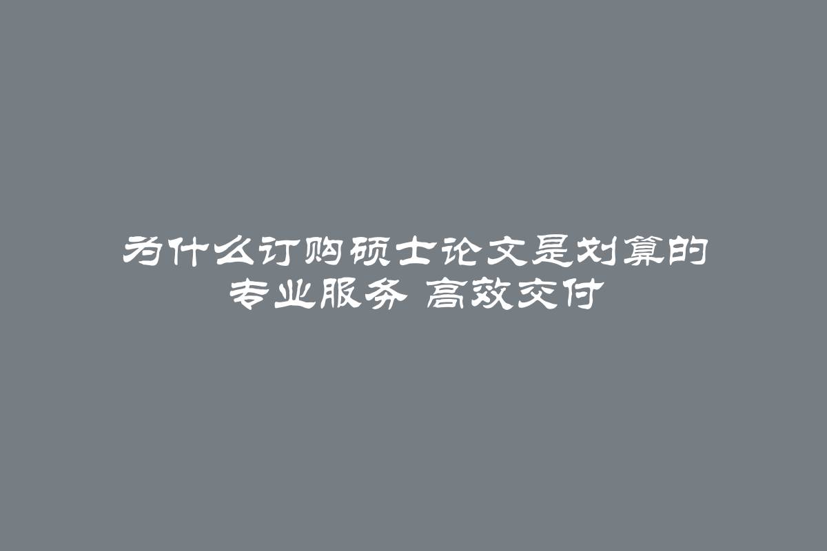 为什么订购硕士论文是划算的 专业服务 高效交付