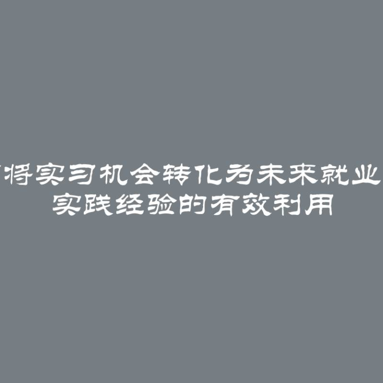 如何将实习机会转化为未来就业机会 实践经验的有效利用