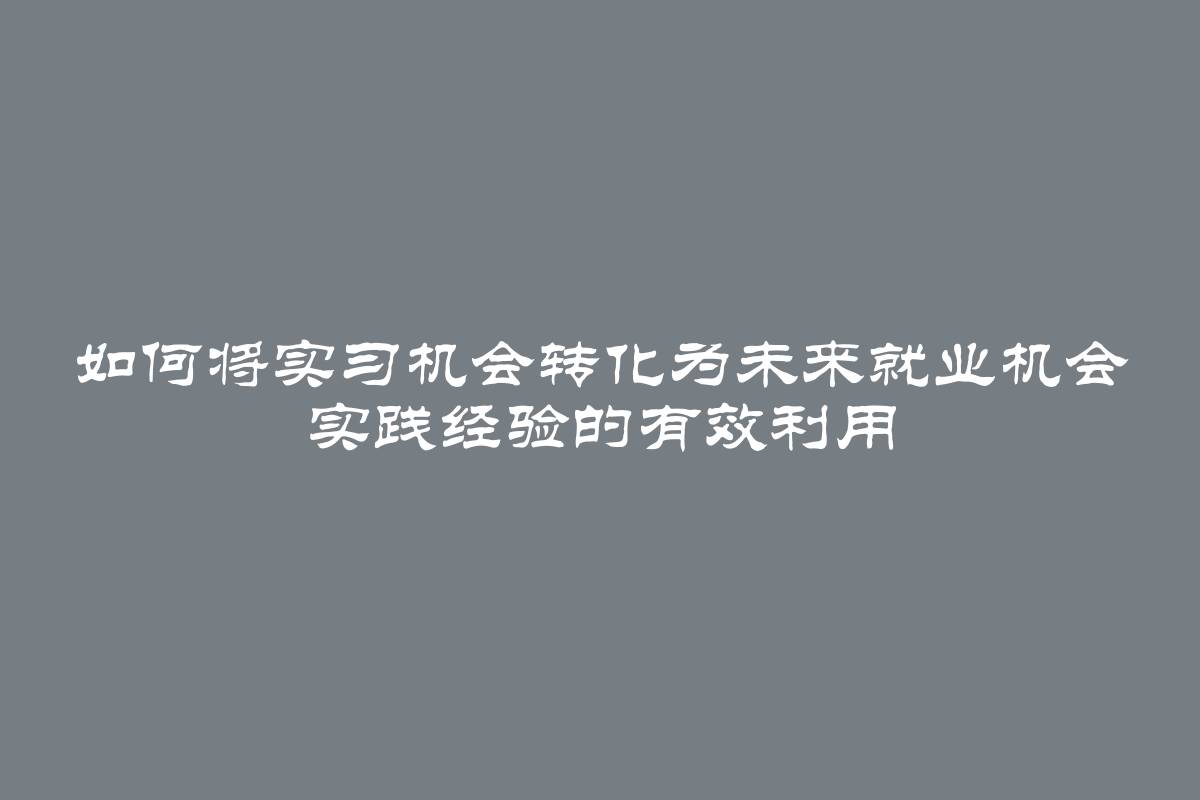 如何将实习机会转化为未来就业机会 实践经验的有效利用