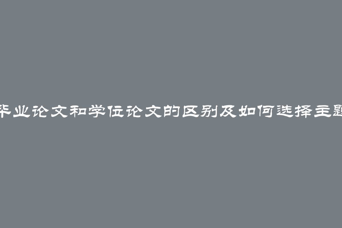 毕业论文和学位论文的区别及如何选择主题