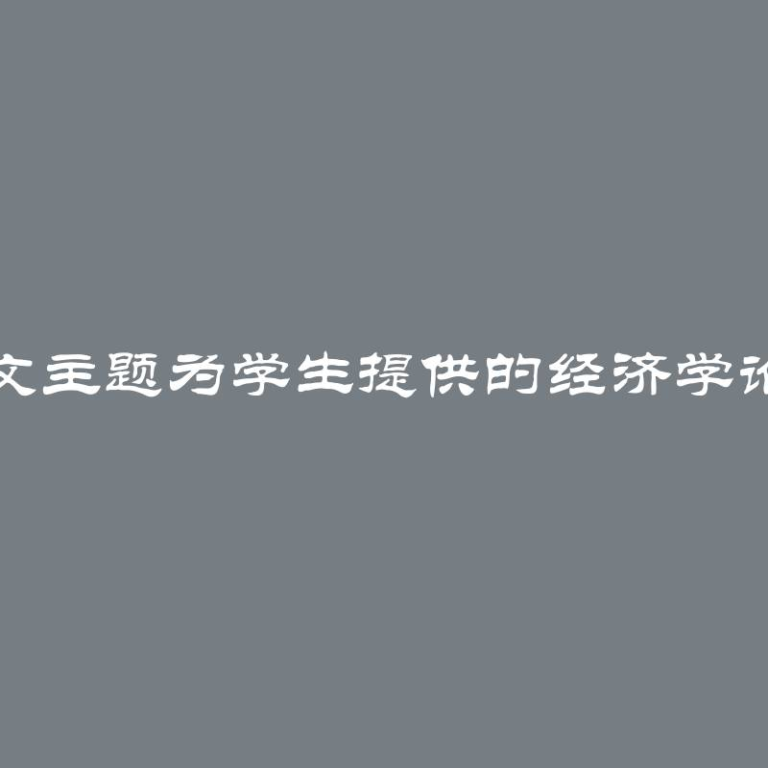 经济学生论文主题为学生提供的经济学论文选题推荐