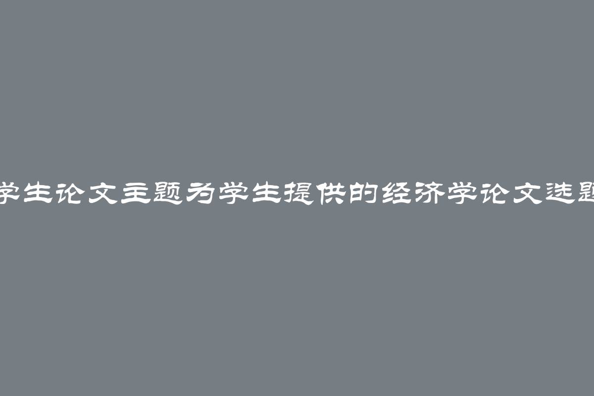 经济学生论文主题为学生提供的经济学论文选题推荐