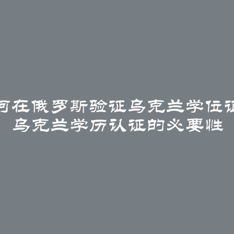 如何在俄罗斯验证乌克兰学位证书 乌克兰学历认证的必要性