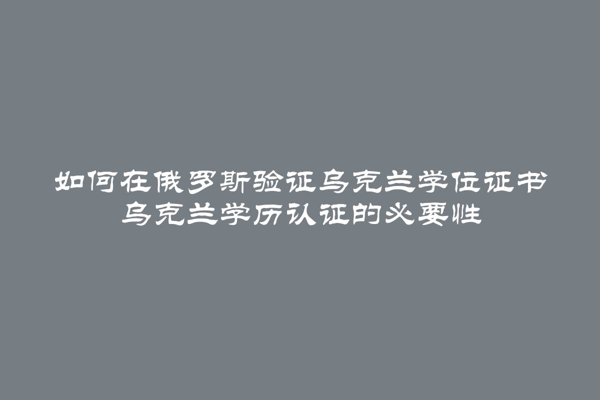 如何在俄罗斯验证乌克兰学位证书 乌克兰学历认证的必要性