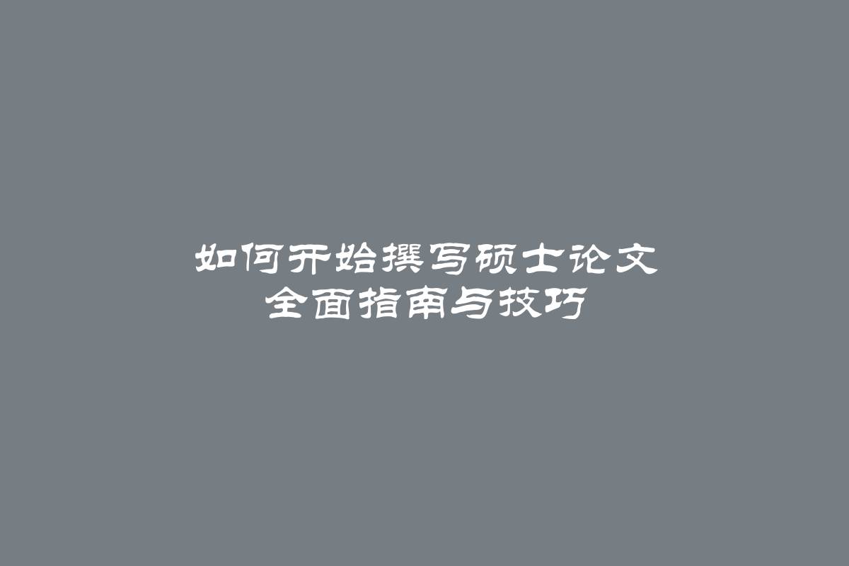 如何开始撰写硕士论文 全面指南与技巧