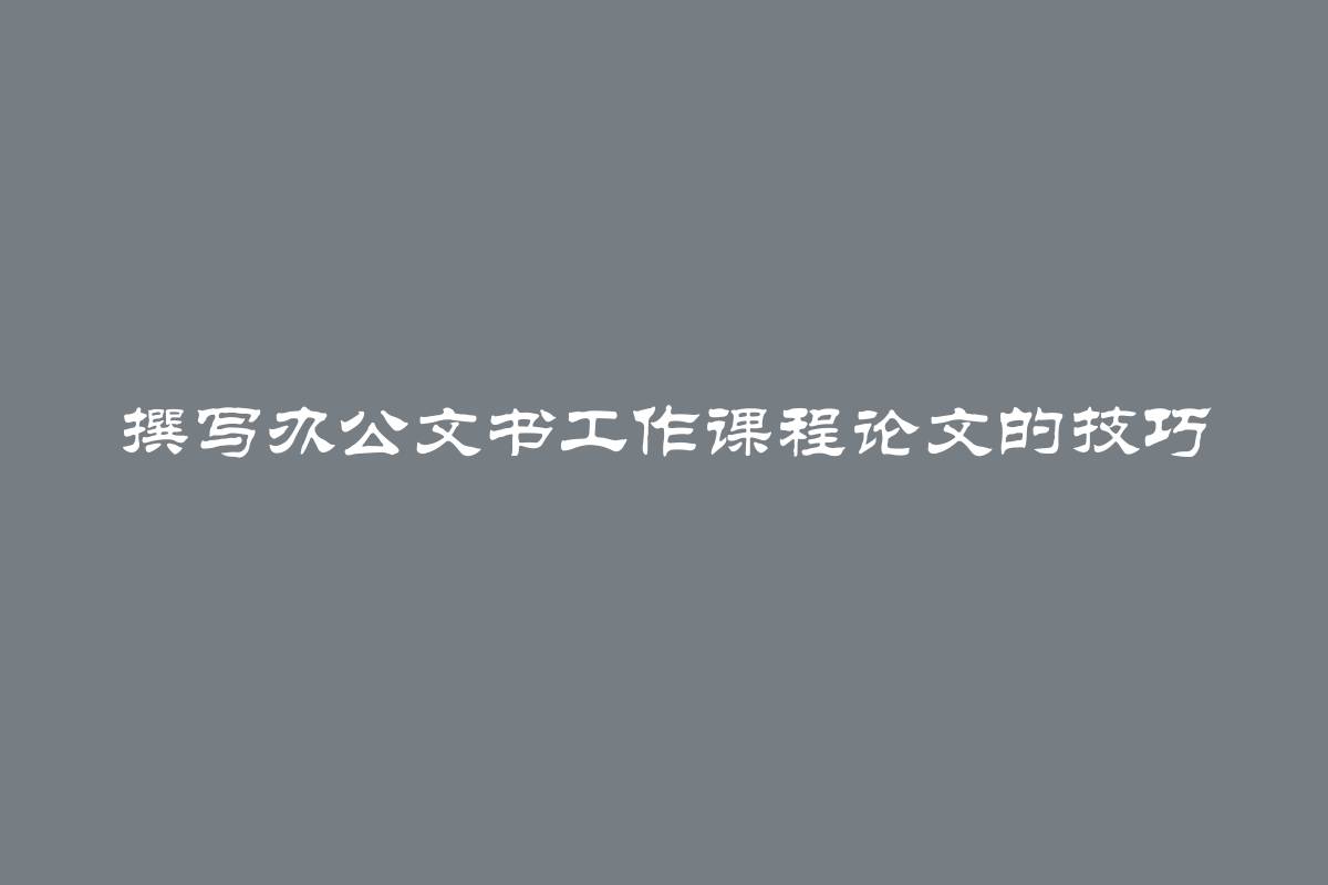 撰写办公文书工作课程论文的技巧