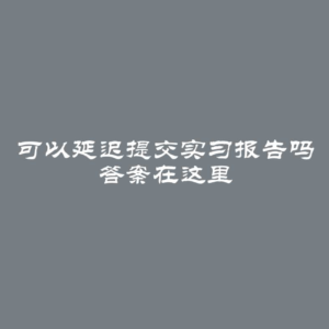 可以延迟提交实习报告吗 答案在这里