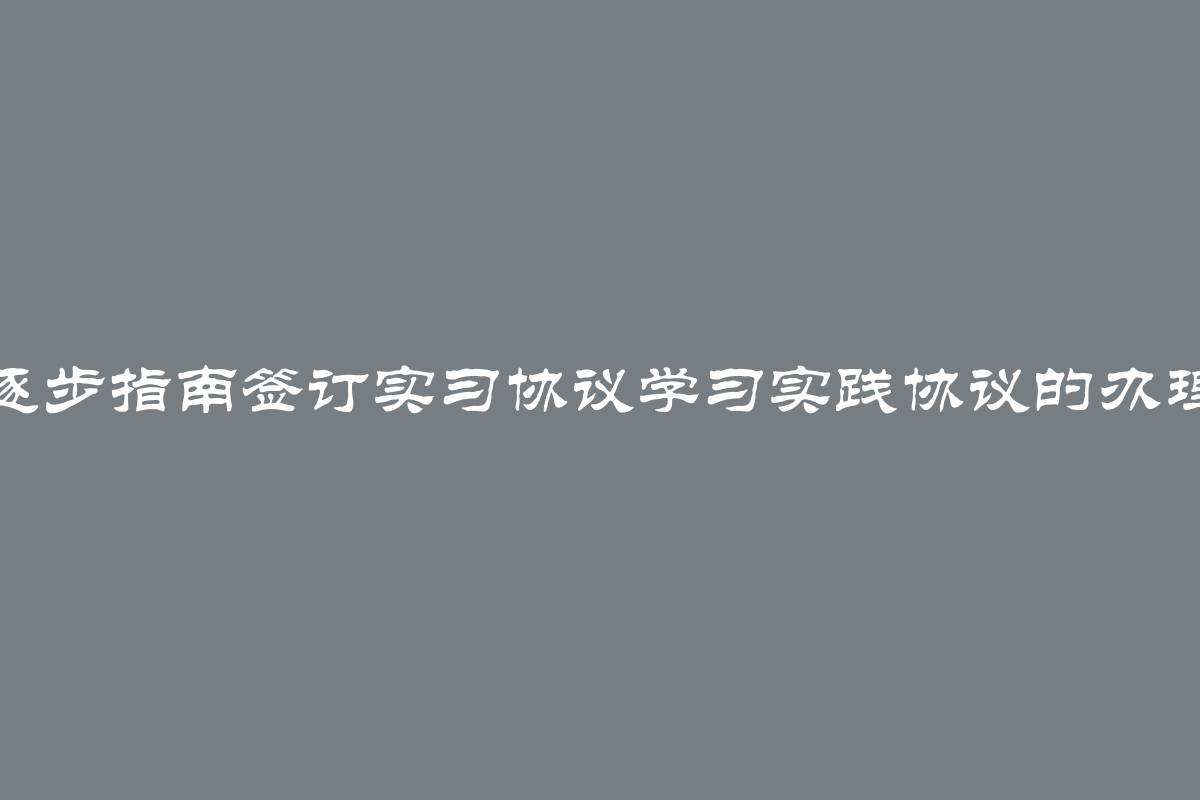 如何逐步指南签订实习协议学习实践协议的办理方式