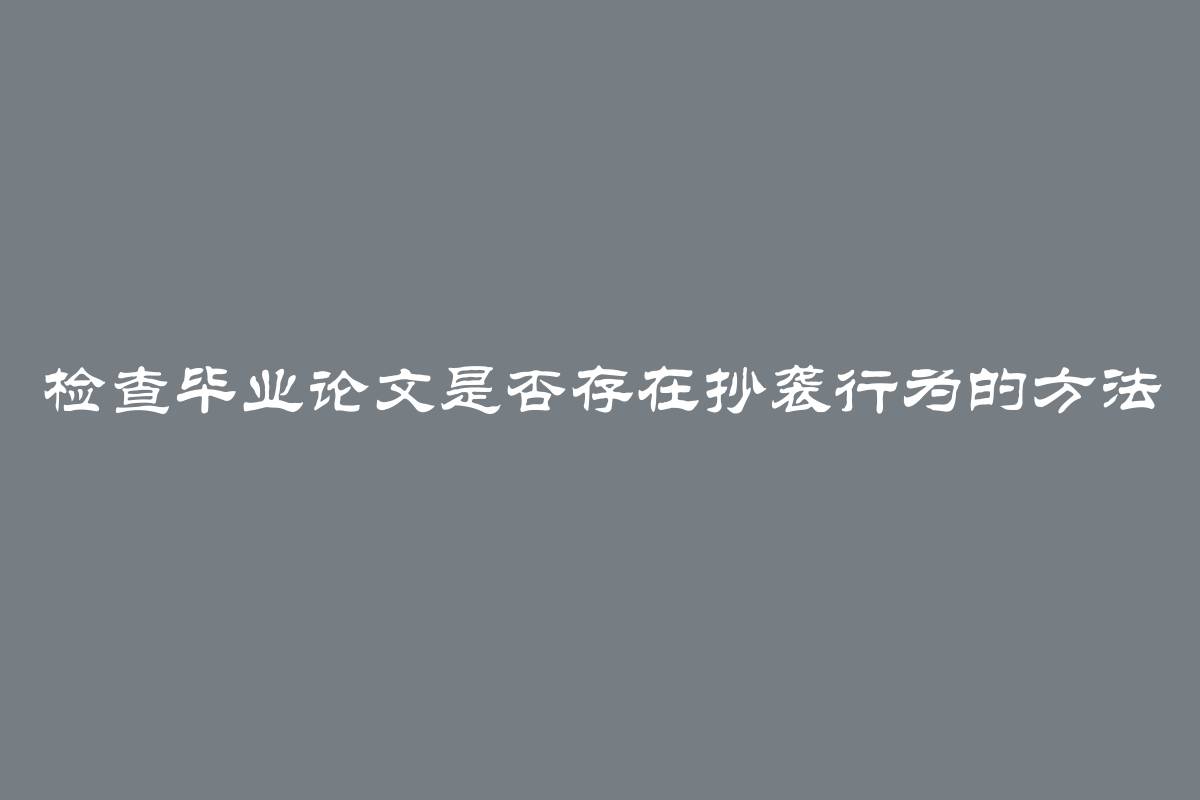 检查毕业论文是否存在抄袭行为的方法