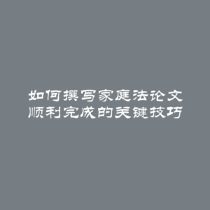 如何撰写家庭法论文 顺利完成的关键技巧