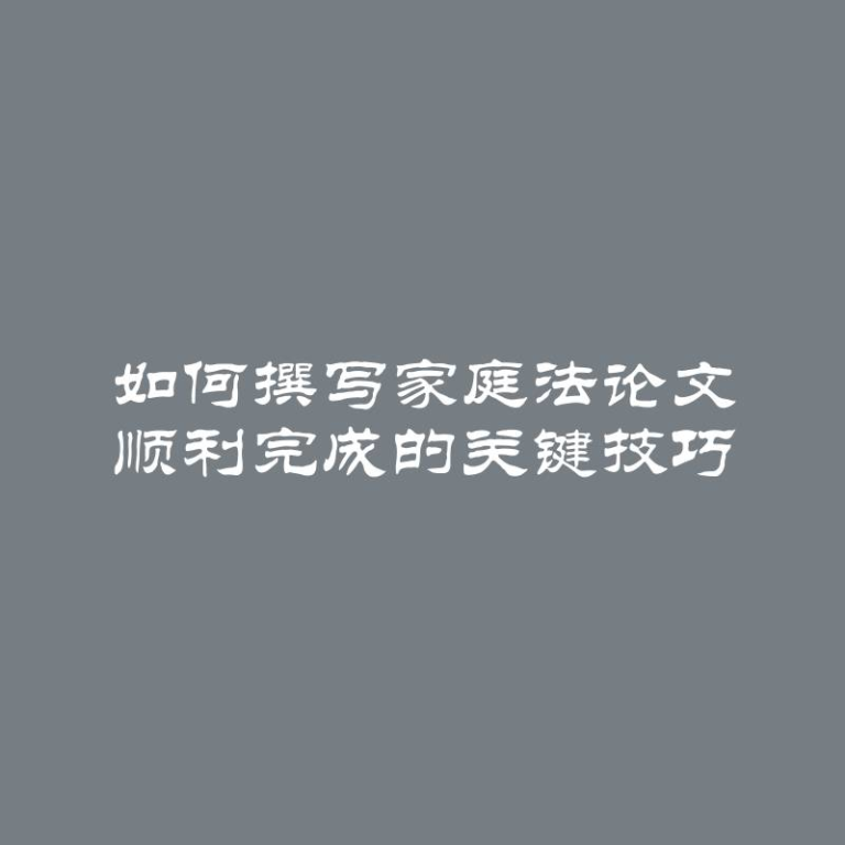 如何撰写家庭法论文 顺利完成的关键技巧