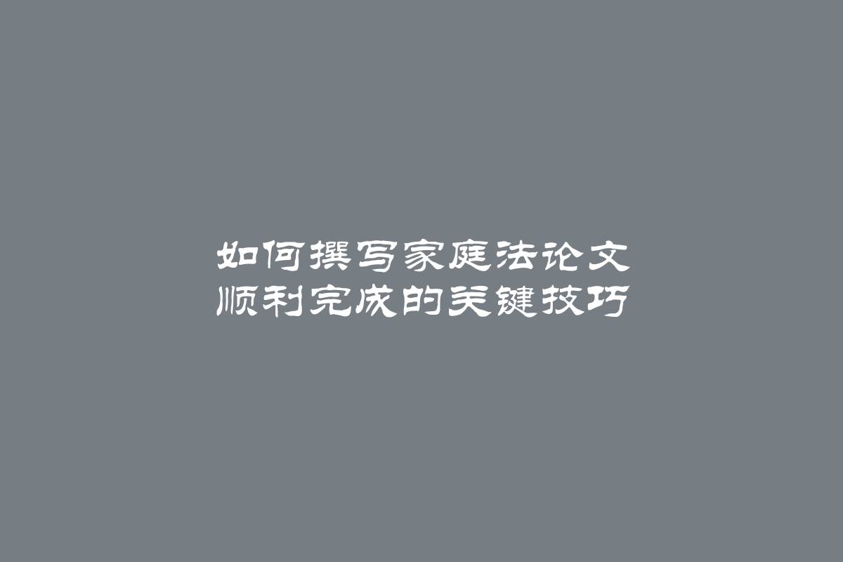 如何撰写家庭法论文 顺利完成的关键技巧