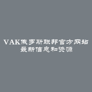 VAK俄罗斯联邦官方网站 最新信息和资源