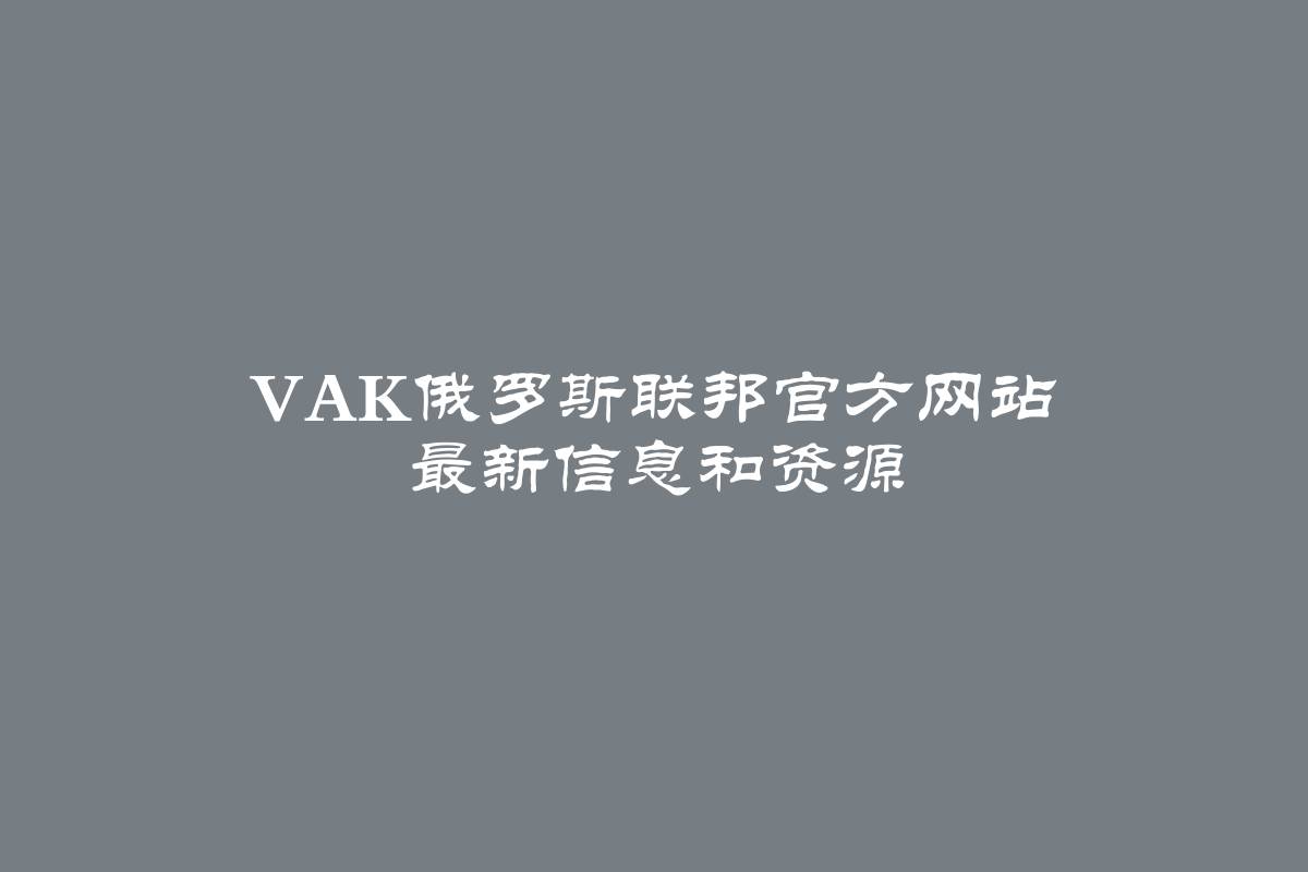 VAK俄罗斯联邦官方网站 最新信息和资源