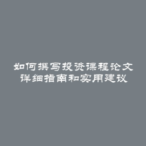 如何撰写投资课程论文 详细指南和实用建议