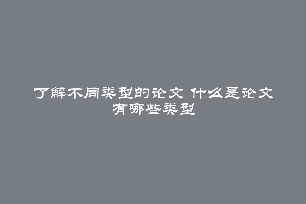 了解不同类型的论文 什么是论文 有哪些类型