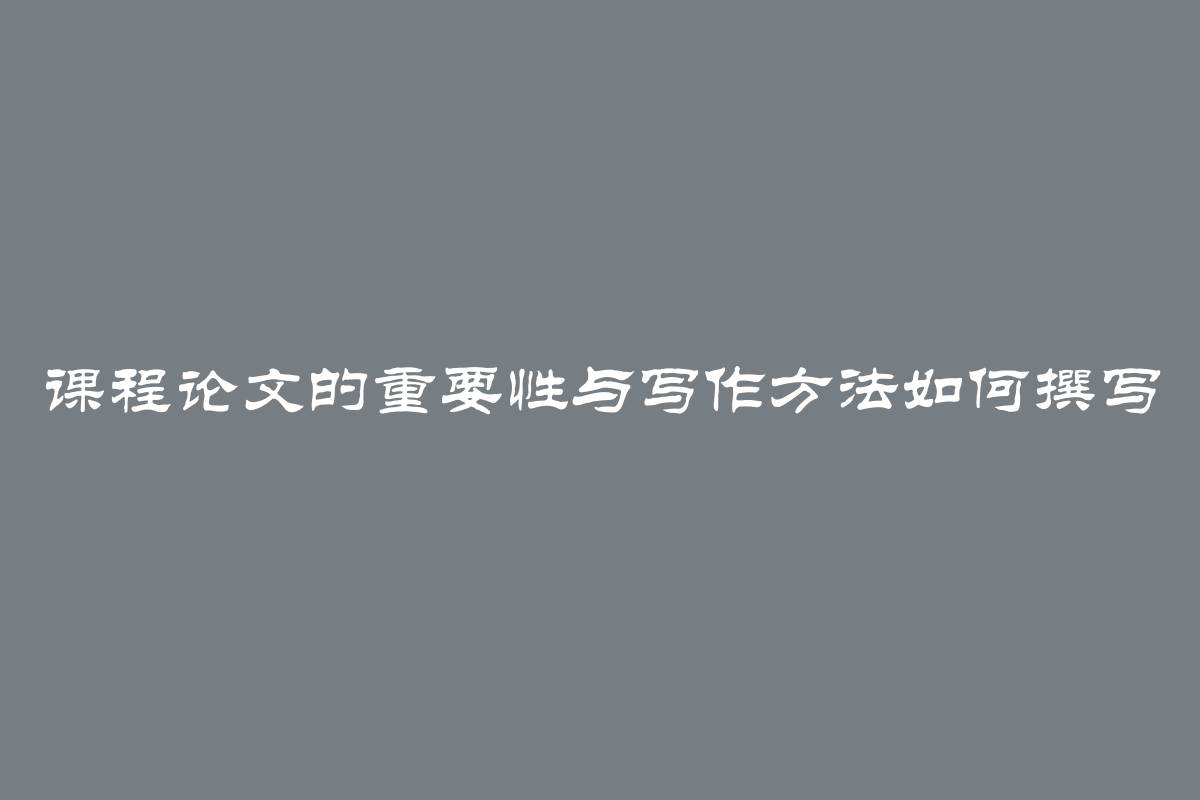 课程论文的重要性与写作方法如何撰写