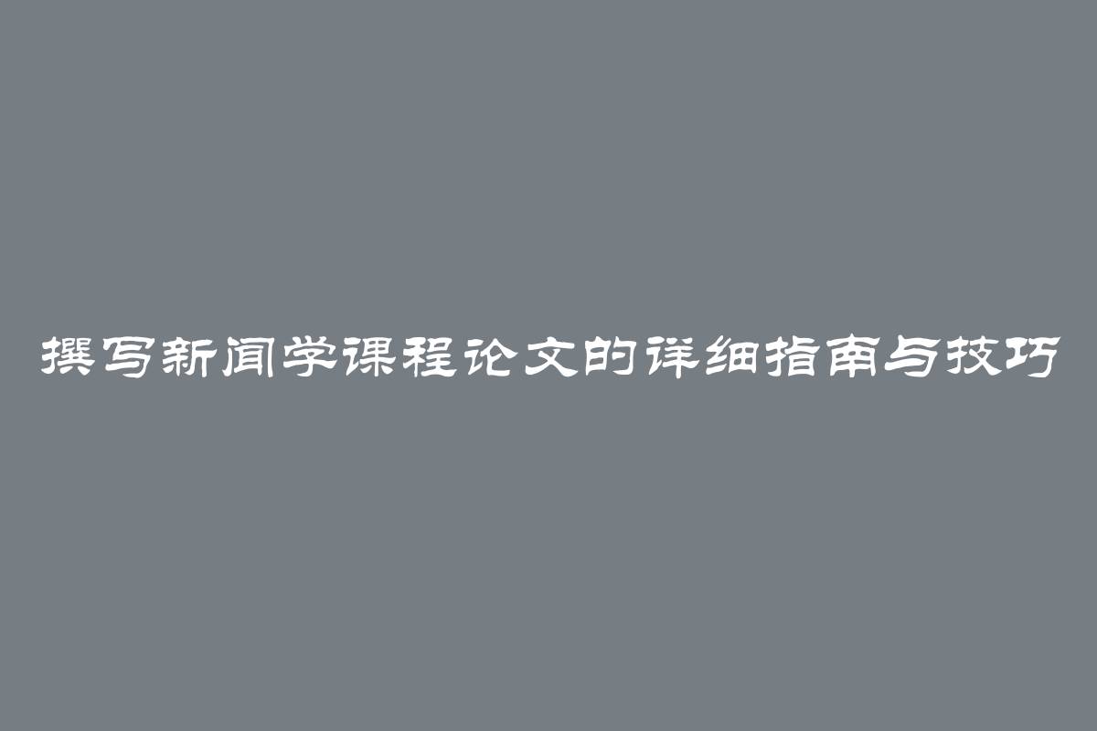 撰写新闻学课程论文的详细指南与技巧