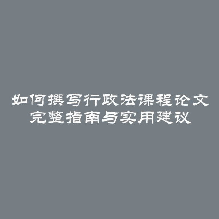 如何撰写行政法课程论文 完整指南与实用建议