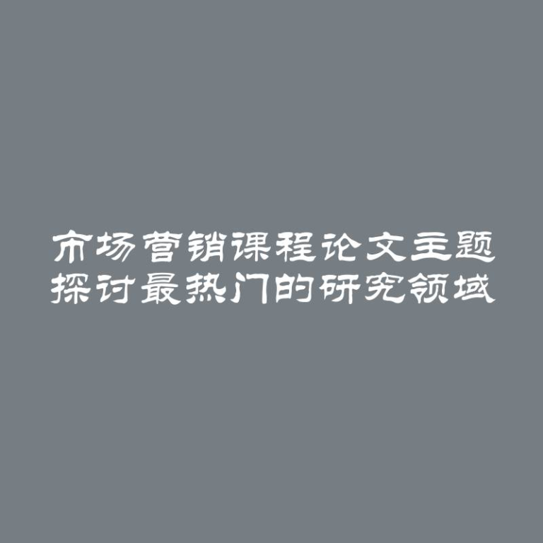 市场营销课程论文主题 探讨最热门的研究领域