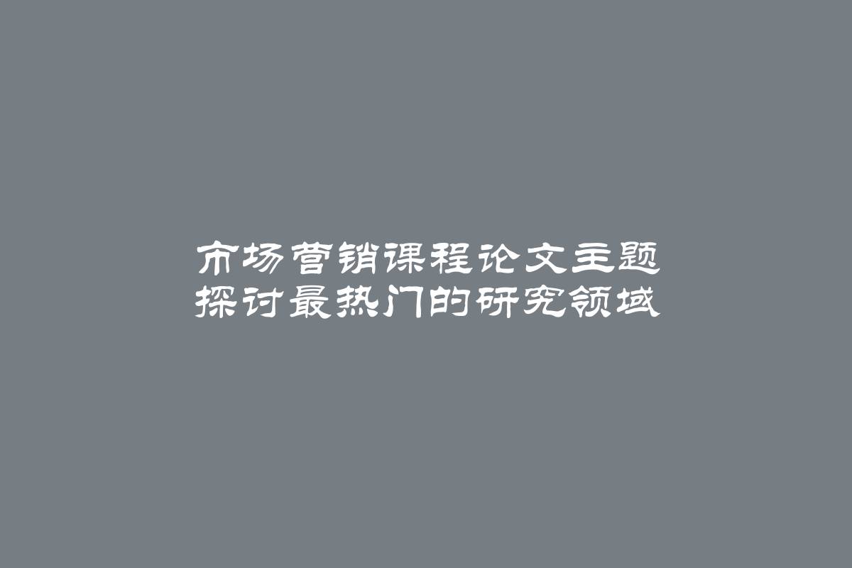 市场营销课程论文主题 探讨最热门的研究领域