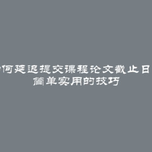 如何延迟提交课程论文截止日期 简单实用的技巧