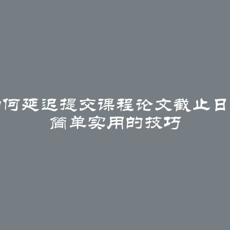 如何延迟提交课程论文截止日期 简单实用的技巧