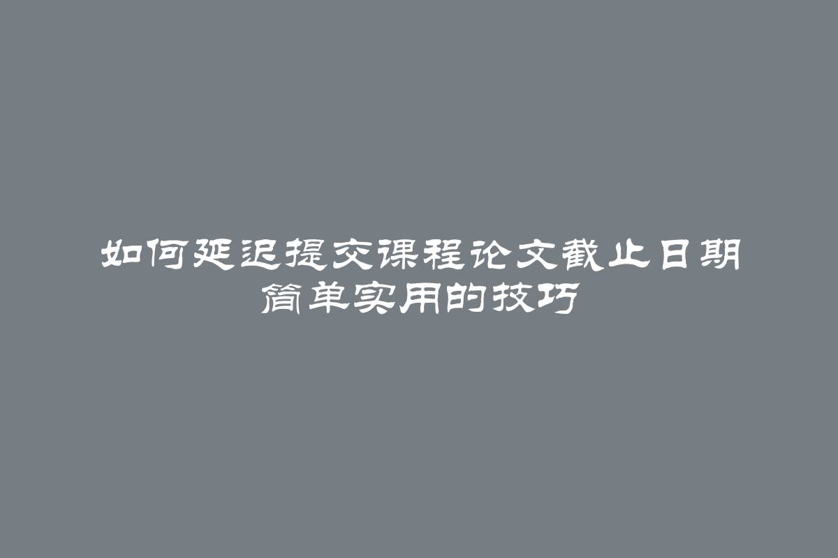 如何延迟提交课程论文截止日期 简单实用的技巧