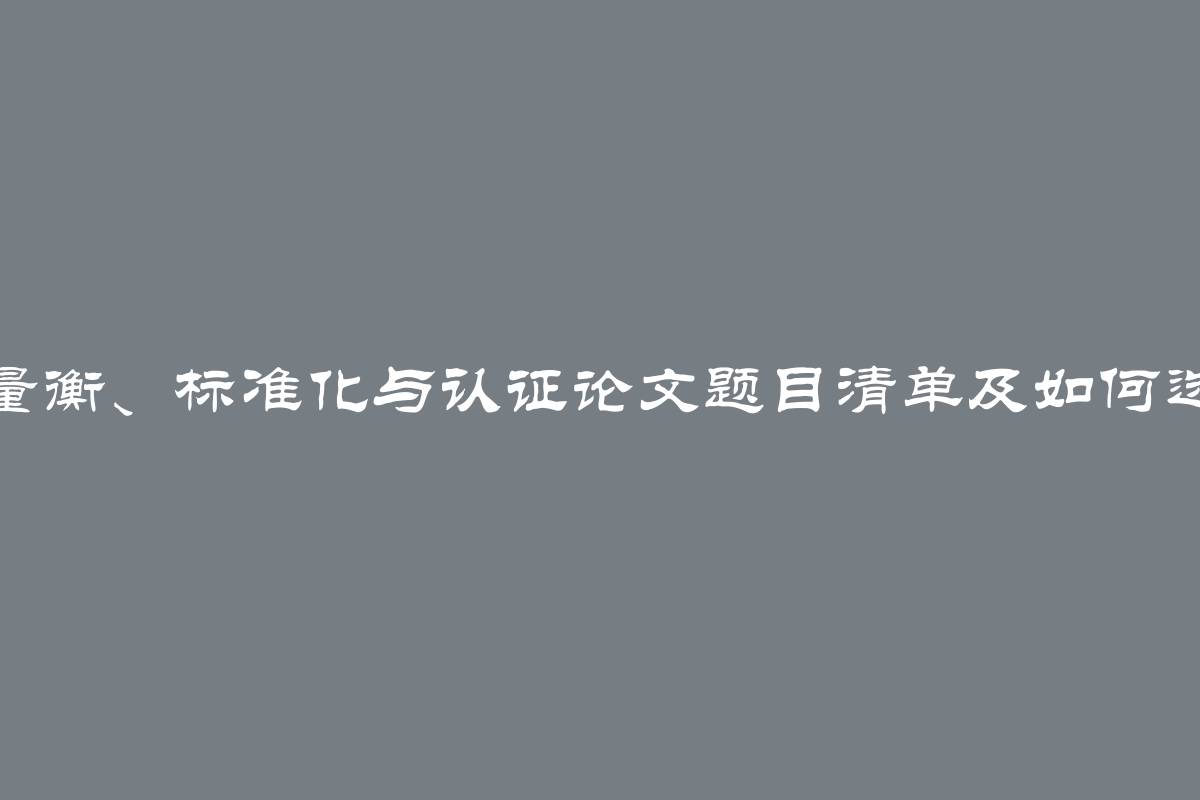 度量衡、标准化与认证论文题目清单及如何选择