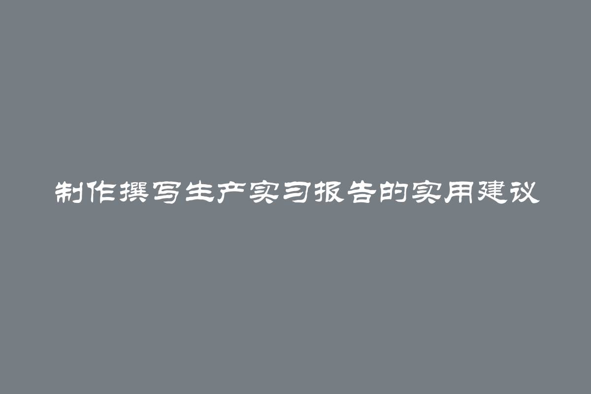 制作撰写生产实习报告的实用建议