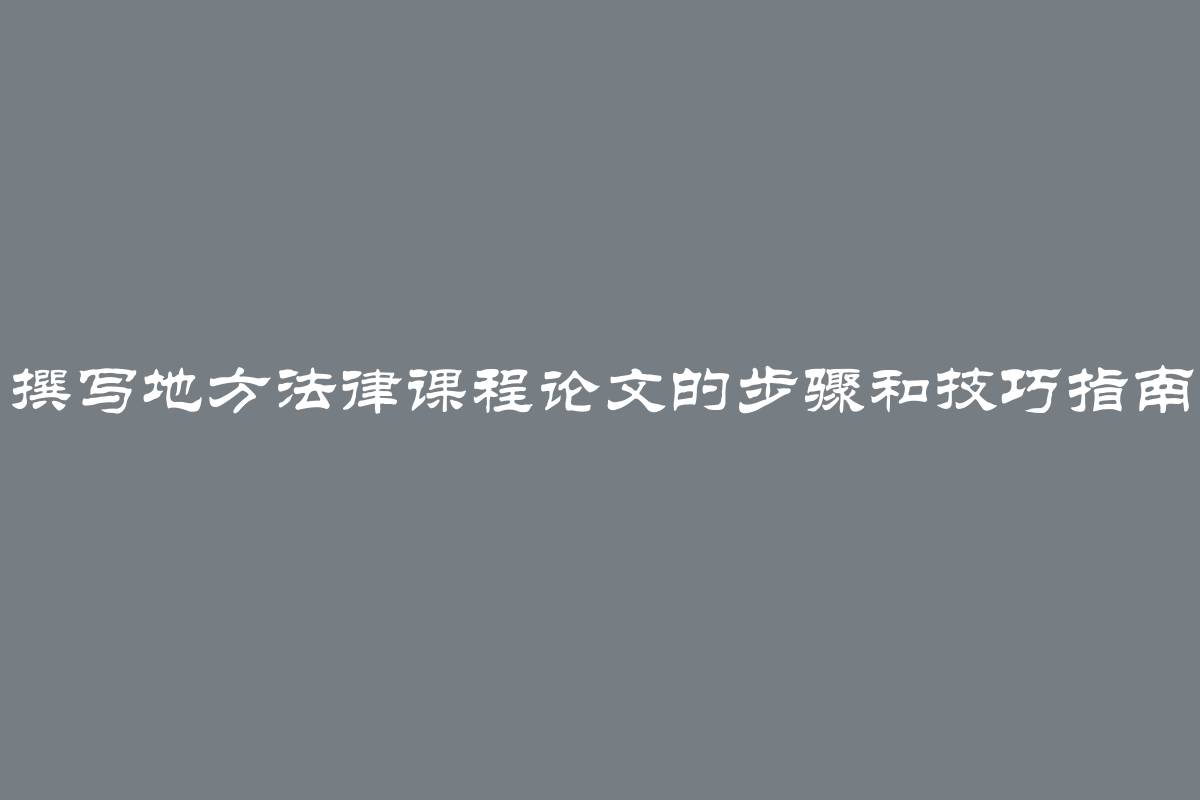 撰写地方法律课程论文的步骤和技巧指南