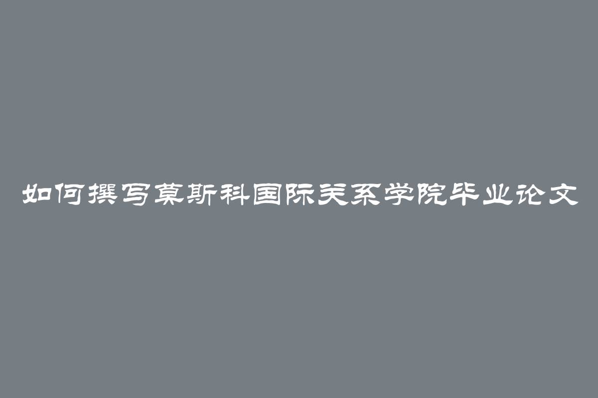 如何撰写莫斯科国际关系学院毕业论文