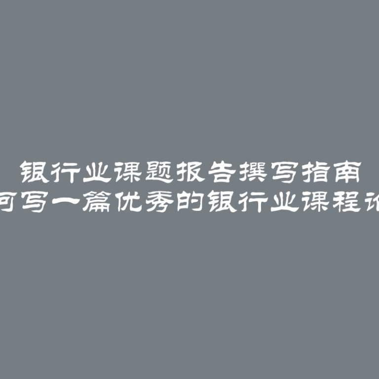 银行业课题报告撰写指南 如何写一篇优秀的银行业课程论文