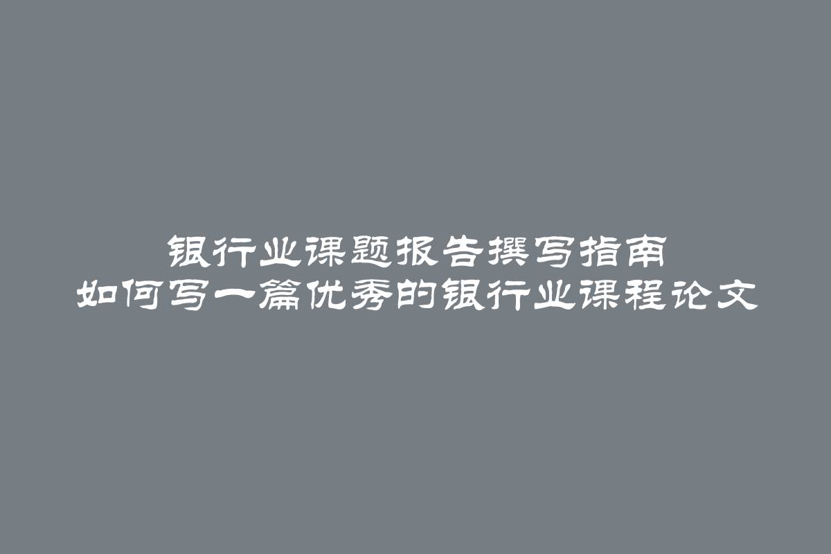 银行业课题报告撰写指南 如何写一篇优秀的银行业课程论文