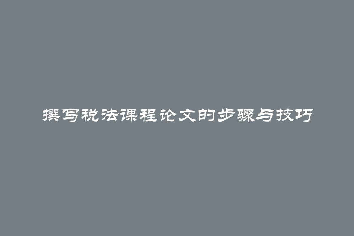 撰写税法课程论文的步骤与技巧