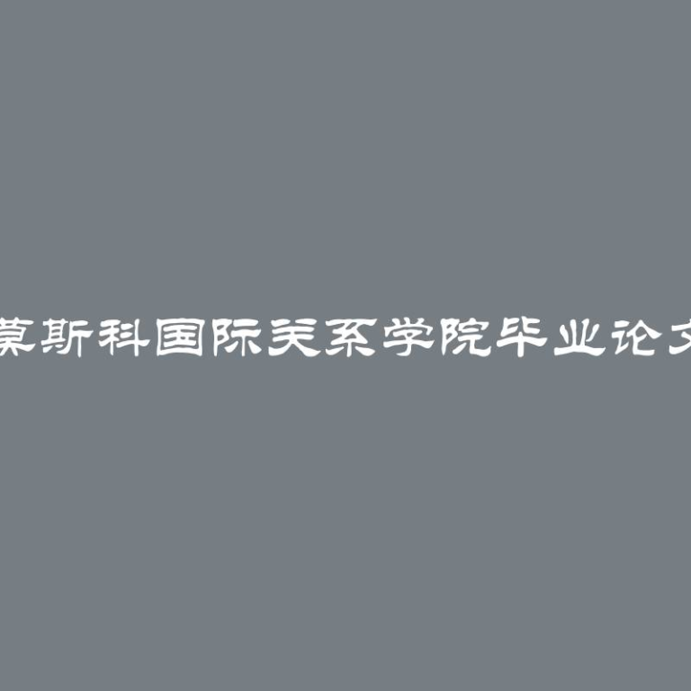 自己撰写莫斯科国际关系学院毕业论文的优缺点