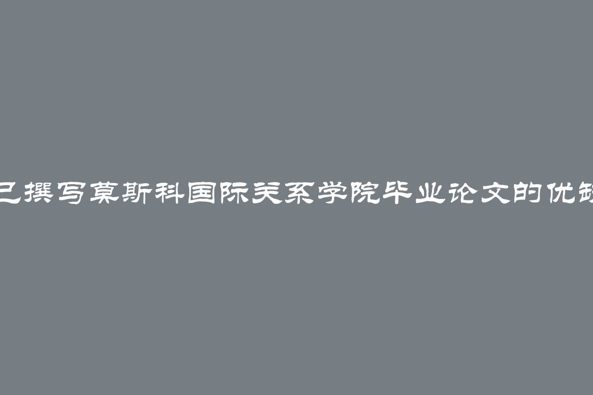 自己撰写莫斯科国际关系学院毕业论文的优缺点