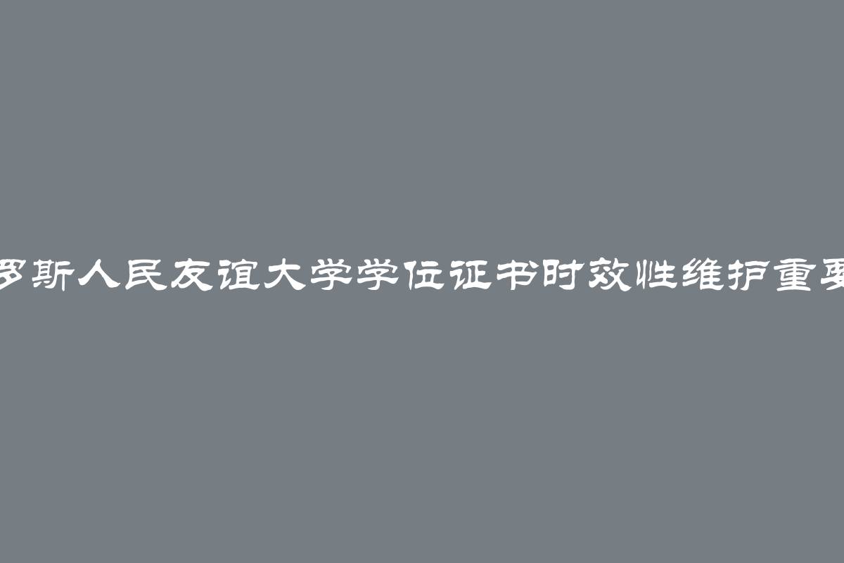 俄罗斯人民友谊大学学位证书时效性维护重要性