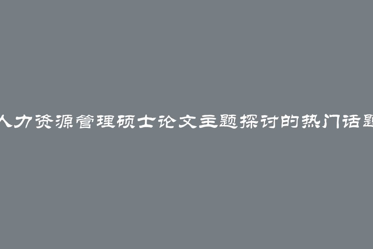 人力资源管理硕士论文主题探讨的热门话题