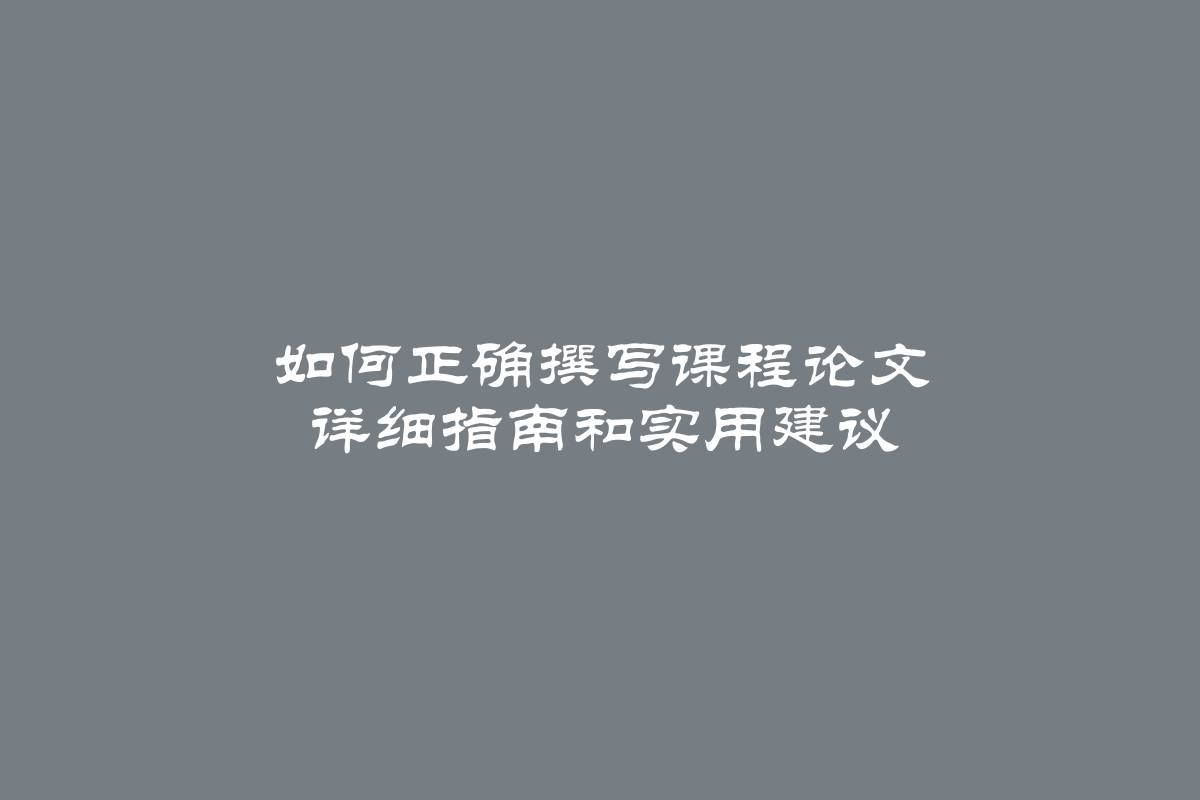 如何正确撰写课程论文 详细指南和实用建议