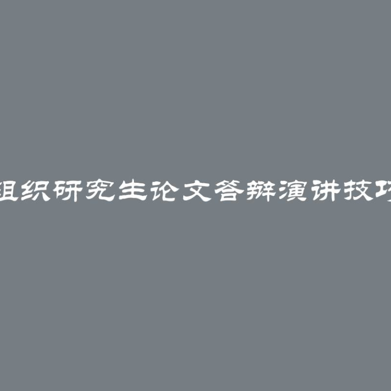 正确组织研究生论文答辩演讲技巧分享