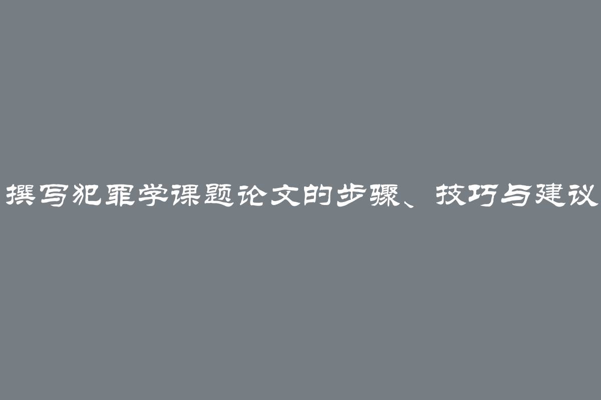 撰写犯罪学课题论文的步骤、技巧与建议