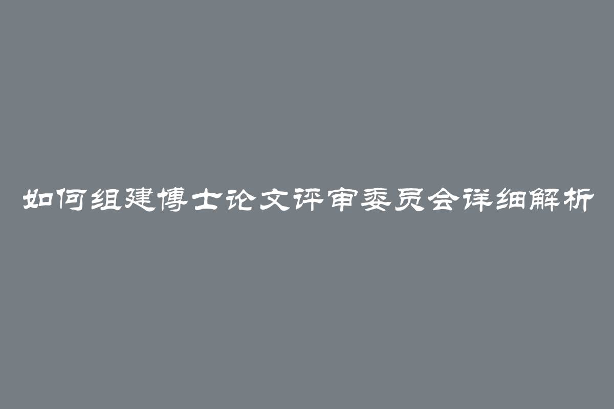 如何组建博士论文评审委员会详细解析