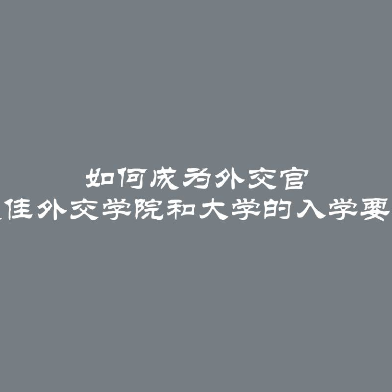 如何成为外交官 最佳外交学院和大学的入学要求