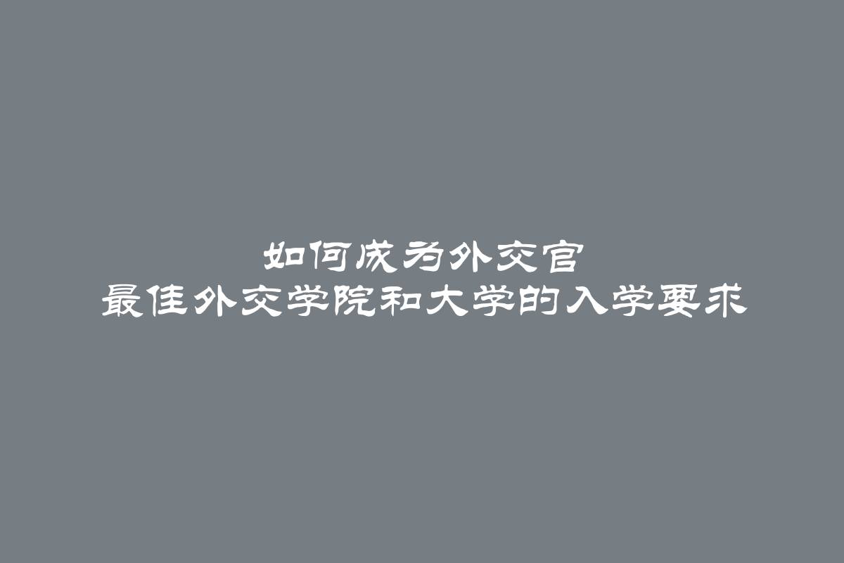 如何成为外交官 最佳外交学院和大学的入学要求